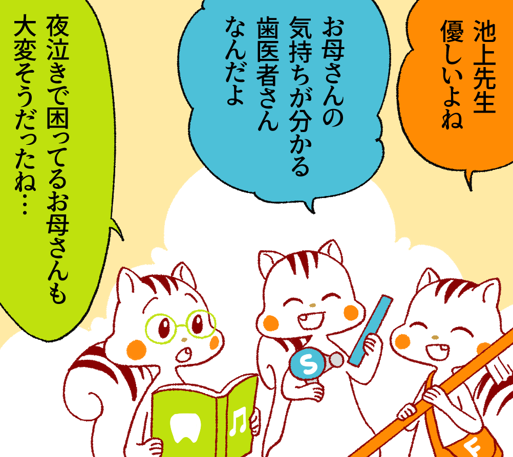 ナッツ「池上先生優しいよね」アッキー「お母さんの気持ちが分かる歯医者さんなんだよ」ハリー「夜泣きで困っているお母さんも大変そうだったね」