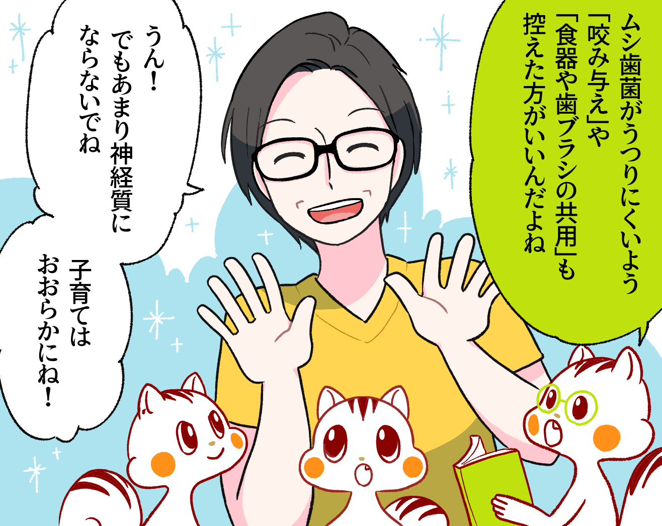 ハリー「ムシ歯菌がうつりにくいよう『咬み与え』や『食器や歯ブラシの共用』も控えた方がいいんだよね」池上先生「うん!でもあまり神経質にならないでね。子育てはおおらかにね!」