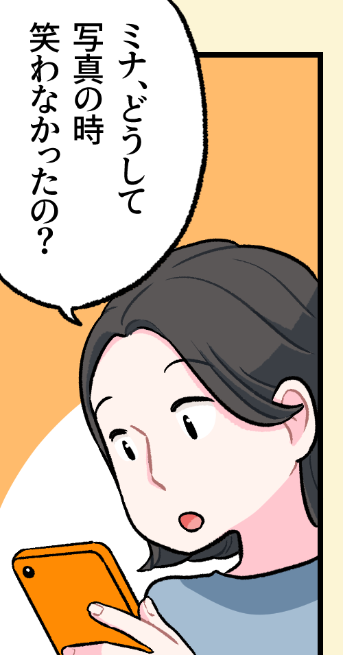 オレンジ色のスマホを見つめながら、不思議そうな表情で「ミナ、どうして写真の時笑わなかったの？」と問いかけるお母さん